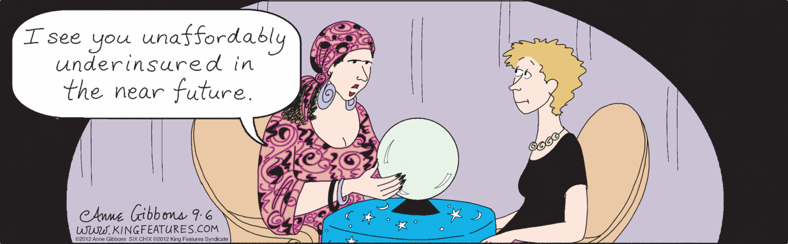 Poster OCR: you unaffordably underinsured in I see the near future. etnne Gibbons 9.6 wwW. KINGFEATURES.COM ©2012 Anne Gibbons SIX CHIX 2012 King Features Syndicate you unaffordably underinsured in I see the near future. etnne Gibbons 9.6 wwW. KINGFEATURES.COM ©2012 Anne Gibbons SIX CHIX 2012 King Features Syndicate