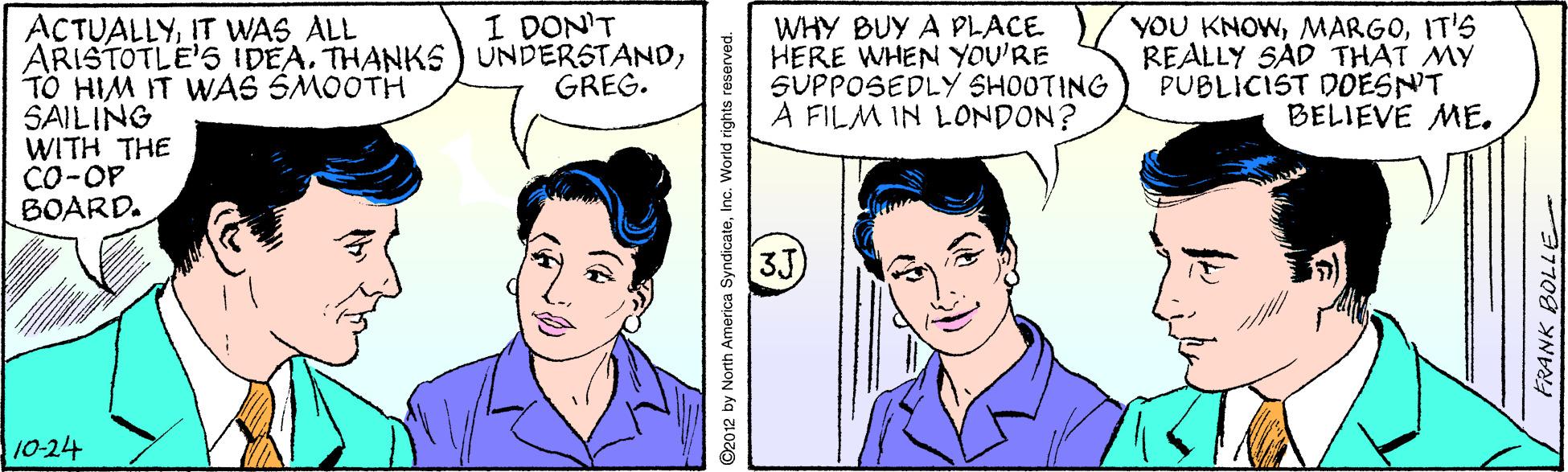 Organ OCR: ACTUALLYIT WAS ALL ARISTOTLE'5 IDEA. THANKS ) UNDERSTANDTO HIM IT WAS SMOOTH SAILING WITH THE CO-OP BOARD. I DON'T WHY BUY A PLACE HERE WHEN YOU'RE SUPPOSEDLY SHOOTING A FILM IN LONDON? YOU KNOWIT'S REALLY SAD THAT MY PUBLICIST DOESN'T BELIEVE ME. GREG. 3J) 10-24 2012 by North America SyndicateInc. World rights reserved. 37708 YNA ACTUALLYIT WAS ALL ARISTOTLE'5 IDEA. THANKS ) UNDERSTANDTO HIM IT WAS SMOOTH SAILING WITH THE CO-OP BOARD. I DON'T WHY BUY A PLACE HERE WHEN YOU'RE SUPPOSEDLY SHOOTING A FILM IN LONDON? YOU KNOWIT'S REALLY SAD THAT MY PUBLICIST DOESN'T BELIEVE ME. GREG. 3J) 10-24 2012 by North America SyndicateInc. World rights reserved. 37708 YNA