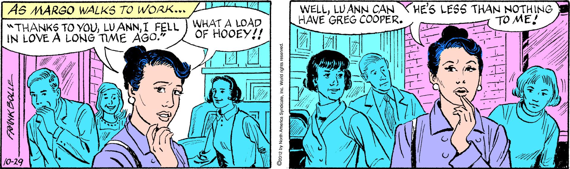 Sharing OCR: AS MARGO WALKS TO WORK... WELLLUANN CAN YHE'S LESS THAN NOTHING HAVE GREG COOPER. TO ME! "THANKS TO YOUI FELL IN LOVE A LONG TIME AGO." WHAT A LOAD OF HOOEY!! /0-29 S2012 by North America SyndicateWorld rghts reserved. AS MARGO WALKS TO WORK... WELLLUANN CAN YHE'S LESS THAN NOTHING HAVE GREG COOPER. TO ME! "THANKS TO YOULU ANNI FELL IN LOVE A LONG TIME AGO." WHAT A LOAD OF HOOEY!! /0-29 S2012 by North America SyndicateWorld rghts reserved.