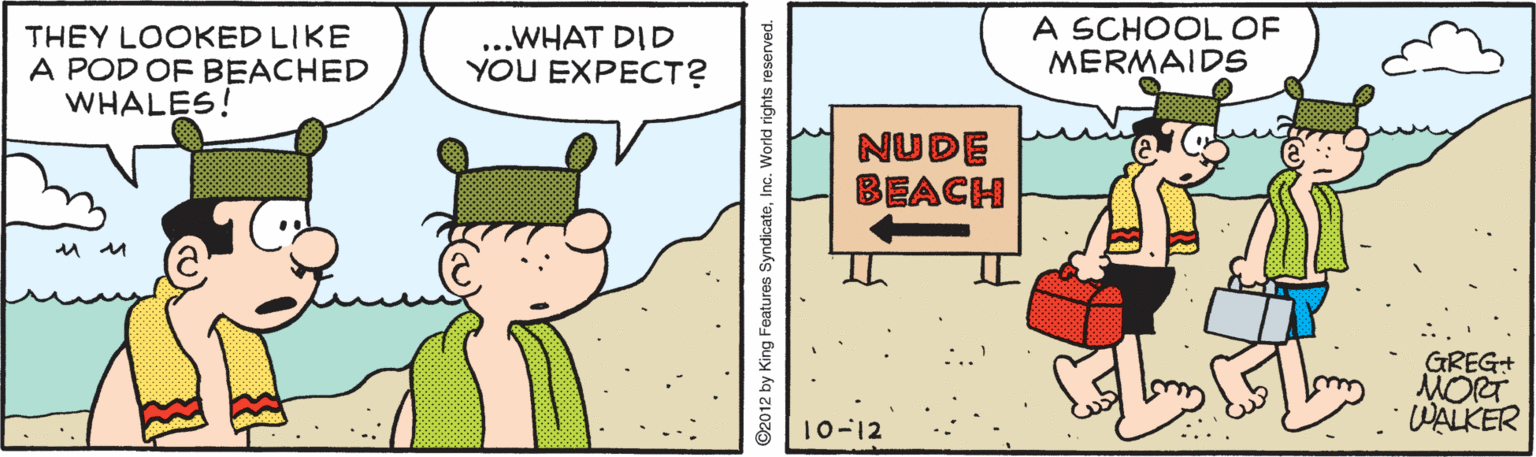 Animation OCR: THEY LOOKED LIKE A POD OF BEACHED WHALES! ...WHAT DID YOU EXPECT? A SCHOOL OF MERMAIDS NUDE BEACH GREG+ MORT WALKER 10-12 92012 by King Features SyndicateInc. World rights reserved. THEY LOOKED LIKE A POD OF BEACHED WHALES! ...WHAT DID YOU EXPECT? A SCHOOL OF MERMAIDS NUDE BEACH GREG+ MORT WALKER 10-12 92012 by King Features SyndicateInc. World rights reserved.