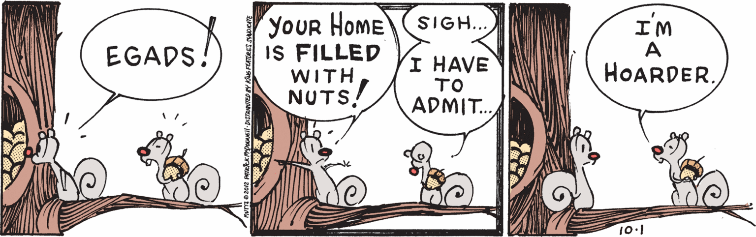 Drawing OCR: YOUR HOME IS FILLED WITH NUTS! SIGH... I'M EGADS! A I HAVE TO ADMIT.. HOARDER10.1 YOUR HOME IS FILLED WITH NUTS! SIGH... I'M EGADS! A I HAVE TO ADMIT.. HOARDER