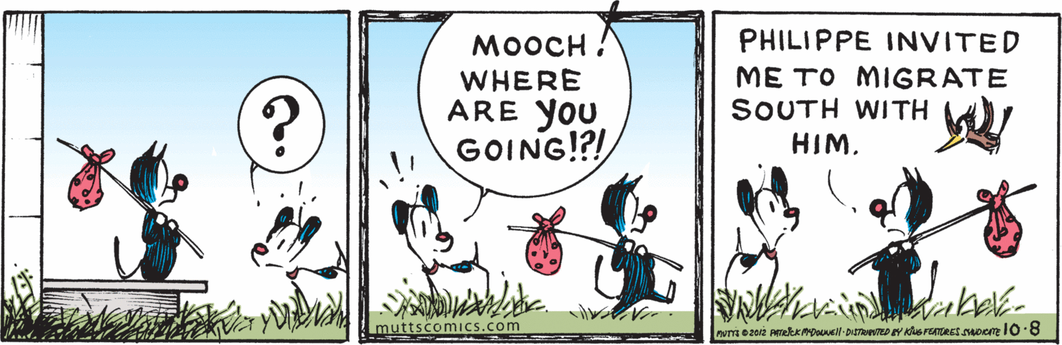 Illustration OCR: MOOCH ! PHILIPPE INVITED WHERE ARE YOU GOING!?! ME TO MIGRATE SOUTH WITH HIM. muttscomics.com num ezoi2 PmelkkADouuell DISTRPTED EY KS FETtRES Dom 108 MOOCH ! PHILIPPE INVITED WHERE ARE YOU GOING!?! ME TO MIGRATE SOUTH WITH HIM. muttscomics.com num ezoi2 PmelkkADouuell DISTRPTED EY KS FETtRES Dom 108