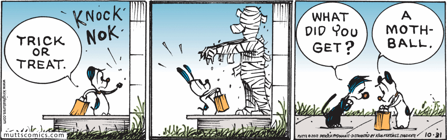 Drawing OCR: KNOCK A TRICK NoK: OR WHAT DID You GET? MOTH- BALL. TREAT. muttscomics.com KNOCK A TRICK NoK: OR WHAT DID You GET? MOTH- BALL. TREAT. muttscomics.com