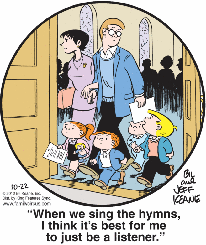 Art OCR: 10-22 JEFF KEANE "When we sing the hymnsI think it's best for me to just be a listener." © 2012 Bil KeaneInc. Dist. by King Features Synd. www.familycircus.com 10-22 JEFF KEANE "When we sing the hymnsI think it's best for me to just be a listener." © 2012 Bil KeaneInc. Dist. by King Features Synd. www.familycircus.com
