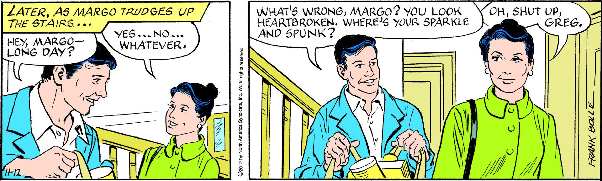 Line OCR: LATERAS MARGO TRUDGES UP THE STAIRS ... WHAT'S WRONGMARGO? YOU LOOK HEARTBROKEN. WHERE'S YOUR SPARKLE AND SPUNK? HHGREG. HEYMARGO- LONG DAY? YES... NO ... WHATEVER. I-12 FRANK BOLLE LATERAS MARGO TRUDGES UP THE STAIRS ... WHAT'S WRONGMARGO? YOU LOOK HEARTBROKEN. WHERE'S YOUR SPARKLE AND SPUNK? HHSHUT UPGREG. HEYMARGO- LONG DAY? YES... NO ... WHATEVER. I-12 FRANK BOLLE