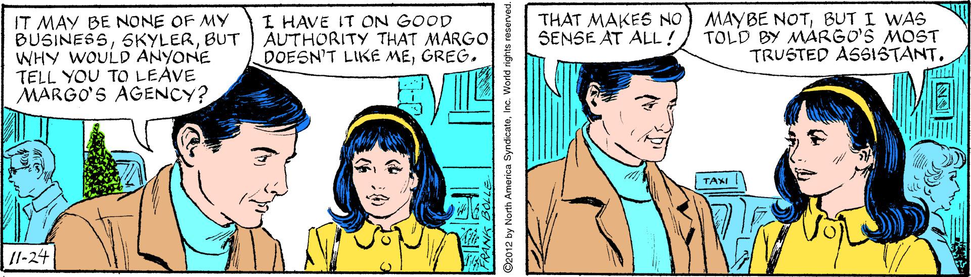 Mammal OCR: IT MAY BE NONE OF MY BUSINESSBUT WHY WOULD ANYONE TELL YOU TO LEAVE MARGO'S AGENCY? I HAVE IT ON GOOD AUTHORITY THAT MARGO DOESN'T LIKE MEGREG. MAYBE NOTBUT I WAS TOLD BY MÁRGO'S MOST TRUSTED ASSISTANTTHAT MAKES NO SENSE AT ALL! EVIL TAXI /l-24 2012 by North America SyndicateInc. World rights re IT MAY BE NONE OF MY BUSINESSBUT WHY WOULD ANYONE TELL YOU TO LEAVE MARGO'S AGENCY? I HAVE IT ON GOOD AUTHORITY THAT MARGO DOESN'T LIKE MEGREG. MAYBE NOTBUT I WAS TOLD BY MÁRGO'S MOST TRUSTED ASSISTANTTHAT MAKES NO SENSE AT ALL! EVIL TAXI /l-24 2012 by North America SyndicateInc. World rights re
