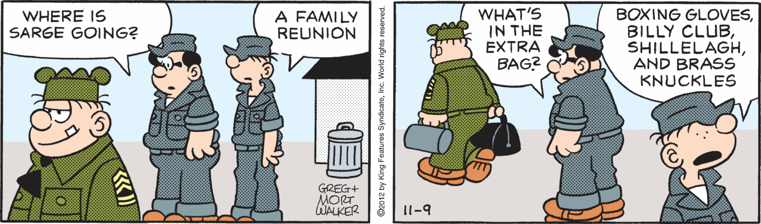 Animation OCR: WHAT'S IN THE EXTRA BAG? BOXING GLOVESAND BRASS KNUCKLES WHERE IS SARGE GOING? A FAMILY REUNION GREG+ MORT WALKER I1-9 WHAT'S IN THE EXTRA BAG? BOXING GLOVESBILLY CLUBAND BRASS KNUCKLES WHERE IS SARGE GOING? A FAMILY REUNION GREG+ MORT WALKER I1-9