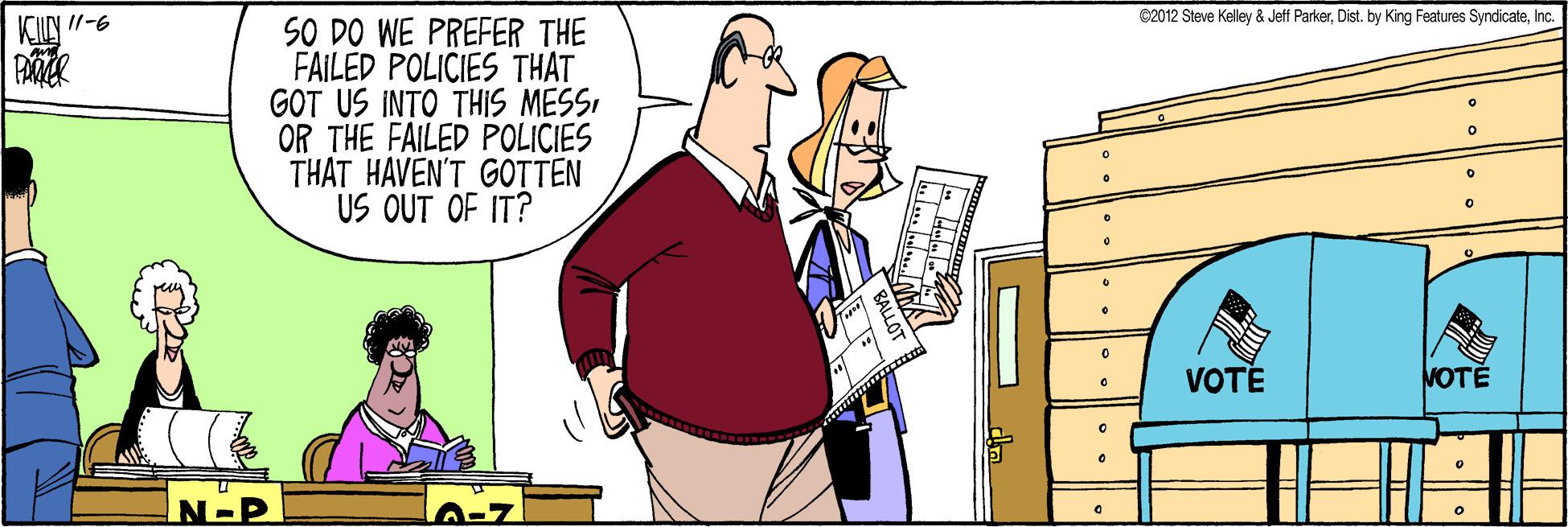 Conversation OCR: C2012 Steve Kelley & Jetf ParkerInc. SO DO WE PREFER THE FAILED POLICIES THAT GOT US INTO THIS MESSOR THE FAILED POLICIES THAT HAVEN'T GOTTEN US OUT OF IT? KIIN "-6 VOTE VOTE N-P C2012 Steve Kelley & Jetf ParkerDist. by King Features SyndicateInc. SO DO WE PREFER THE FAILED POLICIES THAT GOT US INTO THIS MESSOR THE FAILED POLICIES THAT HAVEN'T GOTTEN US OUT OF IT? KIIN "-6 VOTE VOTE N-P