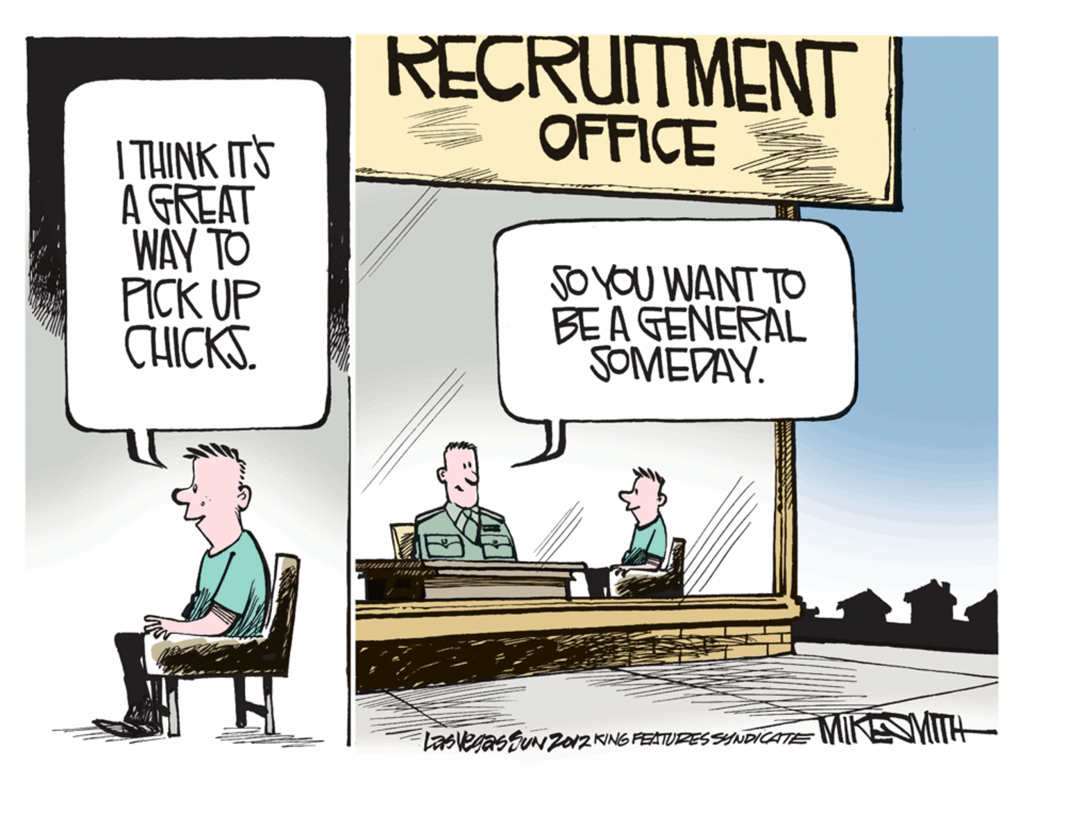 Conversation OCR: RECRUITMENT OFFICE I THINK ITS A GREAT WAY TO PICK UP CHICKS. so YOU WANT TO BEA GENERAL SOMEDAY. laslegas SiN Z0Z KING FEATURES SYNDICATE MINEMIH RECRUITMENT OFFICE I THINK ITS A GREAT WAY TO PICK UP CHICKS. so YOU WANT TO BEA GENERAL SOMEDAY. laslegas SiN Z0Z KING FEATURES SYNDICATE MINEMIH