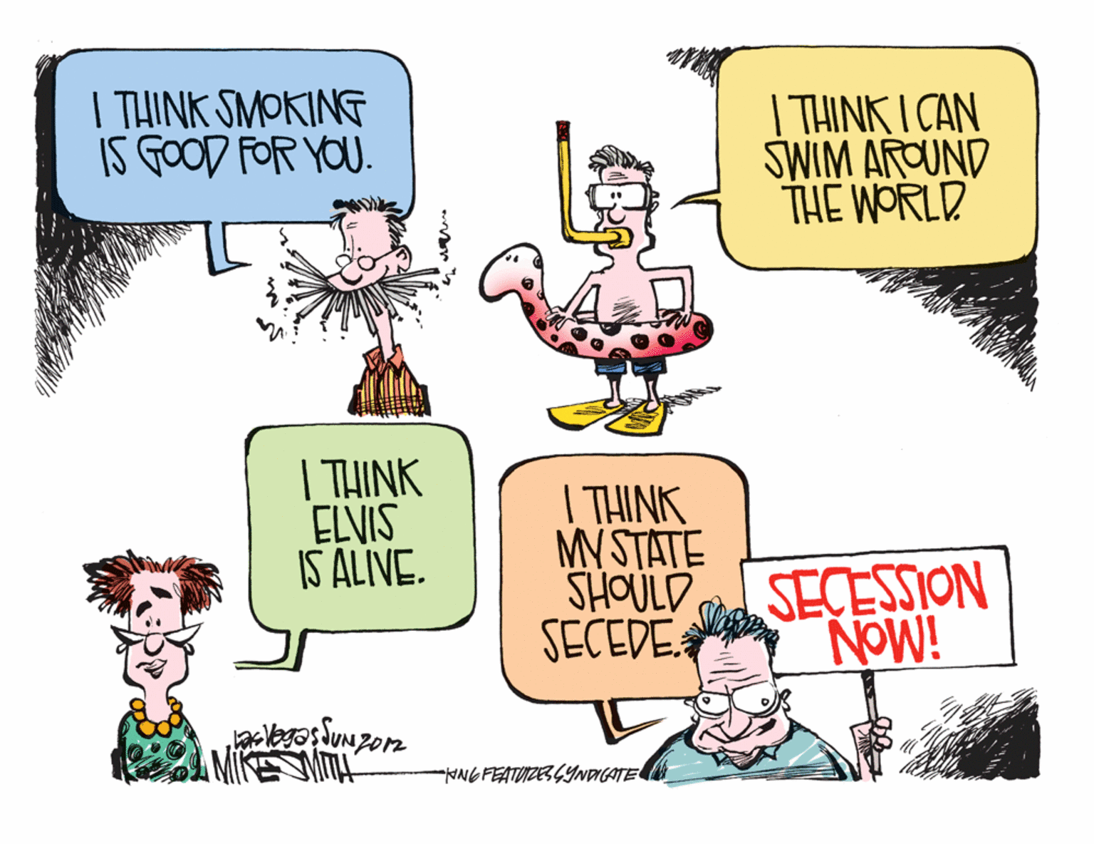 Humour OCR: I THINK SMOKING IS GOOD FOR YOU. | THINK I CAN SWIM AROUND THE WORLD | THINK ELVIS IS ALIVE. I THINK MYSTATE SHOULD SECEDE: SECESSION NOW! NNGFEATUIZE3GYNDICATE I THINK SMOKING IS GOOD FOR YOU. | THINK I CAN SWIM AROUND THE WORLD | THINK ELVIS IS ALIVE. I THINK MYSTATE SHOULD SECEDE: SECESSION NOW! NNGFEATUIZE3GYNDICATE