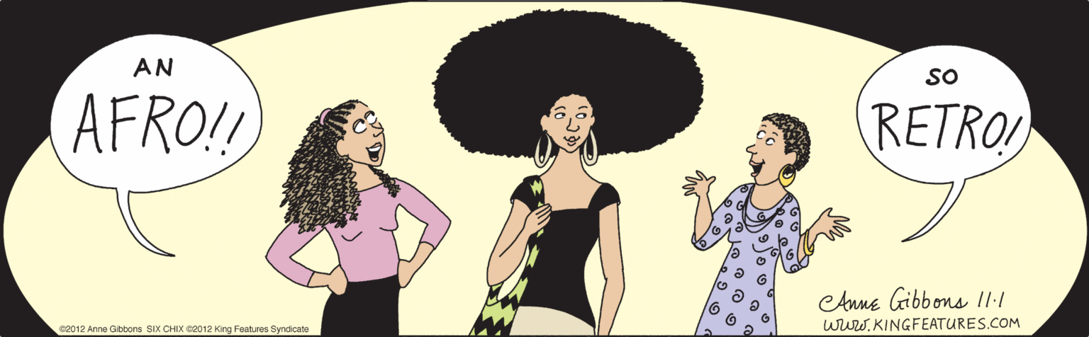 People in nature OCR: AN SO AFRO! RETRO! SIX CHIYGaKing Features Syndicate CAnne Gibbons 11:1 www.KINGFEATURES.COM AN SO AFRO! RETRO! SIX CHIYGaKing Features Syndicate CAnne Gibbons 11:1 www.KINGFEATURES.COM