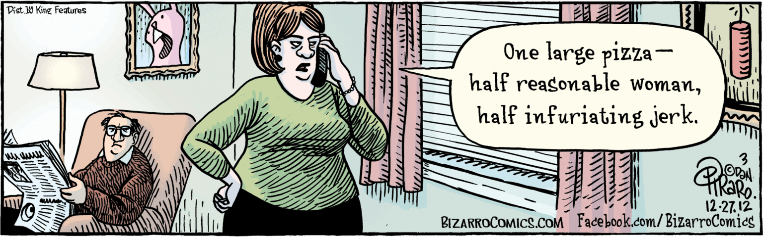 Illustration OCR: Facebook.com/ BizarroComics Dist. Y King Featuras One large pizza-half reasonable Womanhalf infuriating jerk. 12.27-12 BIZARROCOMICS.COM Facebook.com/ BizarroComics Dist. Y King Featuras One large pizza-half reasonable Womanhalf infuriating jerk. 12.27-12 BIZARROCOMICS.COM
