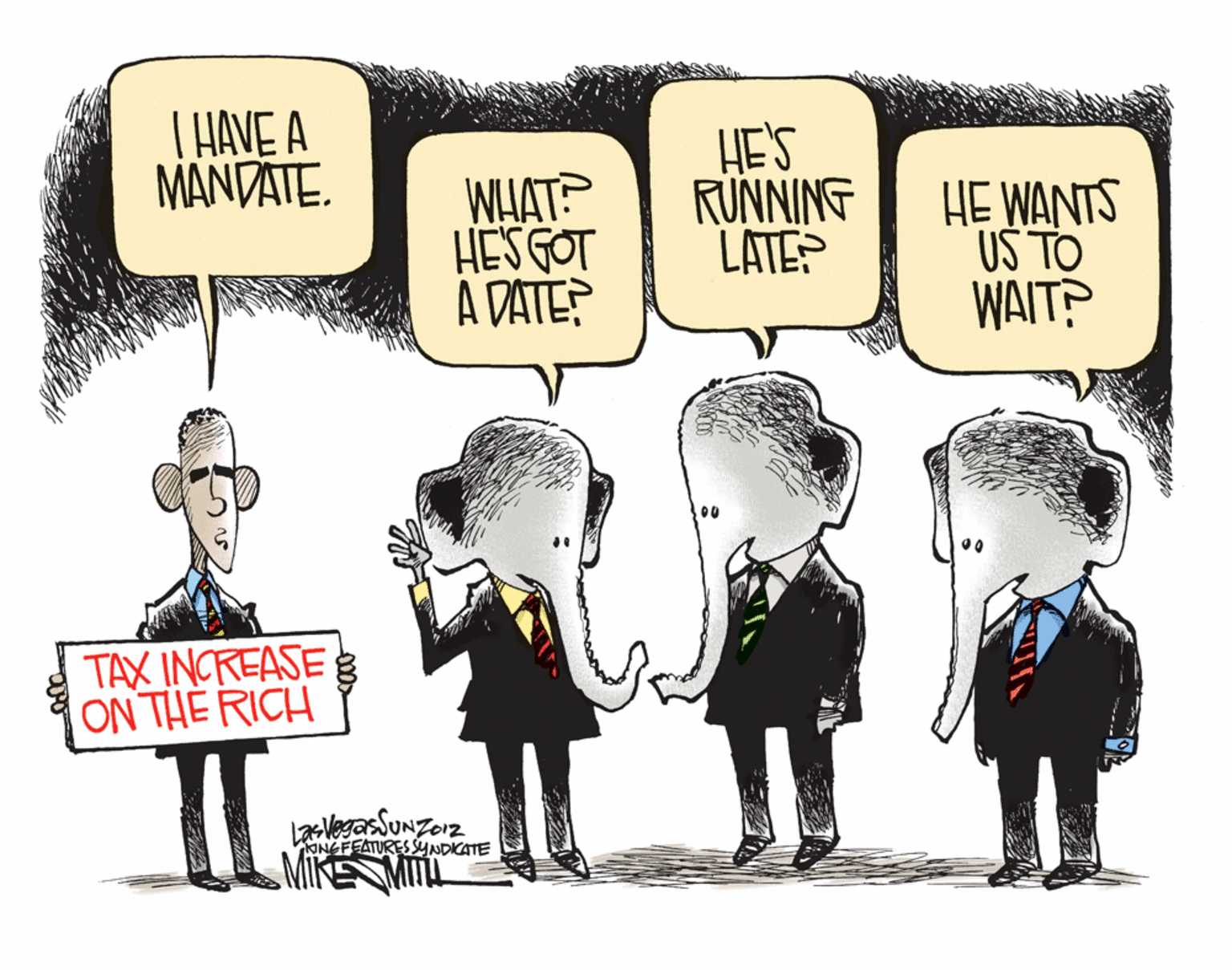 Fiction OCR: THAVE A MANDATE. WHAT HES GOT A DATE? HE'S RUNNING LATE? HE WANTS US TO WAIT? TAX INCREASE ON THE RICH II Las VegasSunzerz ONGFEATURES SYNDICATE MiRE THAVE A MANDATE. WHAT HES GOT A DATE? HE'S RUNNING LATE? HE WANTS US TO WAIT? TAX INCREASE ON THE RICH II Las VegasSunzerz ONGFEATURES SYNDICATE MiRE