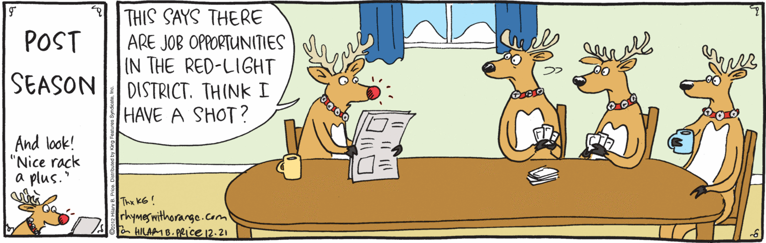 Reindeer OCR: THIS SAYS THERE ARE JOB OPPORTUNITIES IN THE RED-LIGHT DISTRICT. THINK I HAVE A SHOT? POST SEASON And look! "Nice rack a plus." Thx KG ! rhymeswithorange.com n HILAM B. PpRice 12.21 THIS SAYS THERE ARE JOB OPPORTUNITIES IN THE RED-LIGHT DISTRICT. THINK I HAVE A SHOT? POST SEASON And look! "Nice rack a plus." Thx KG ! rhymeswithorange.com n HILAM B. PpRice 12.21