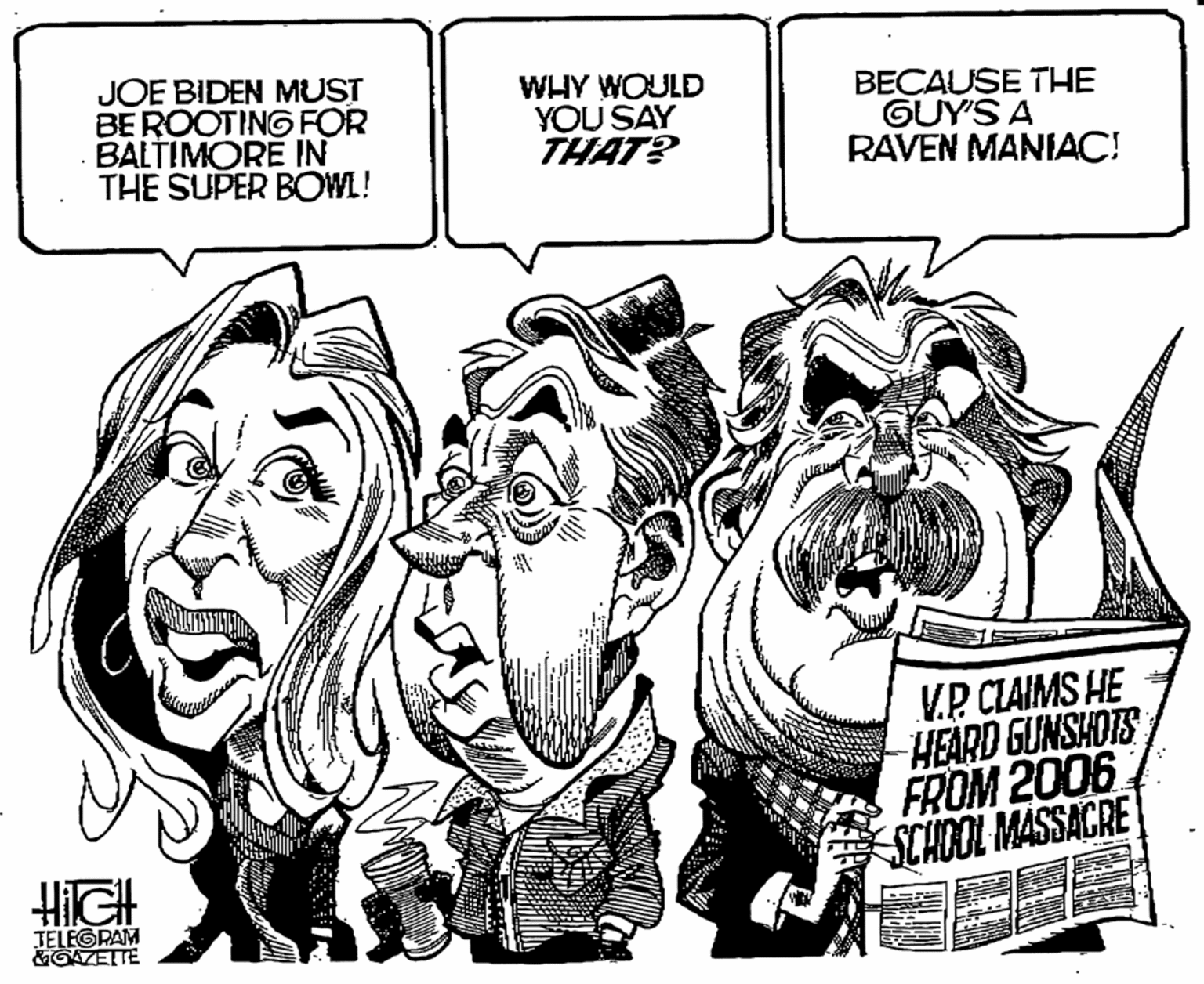 Style OCR: JOE BIDEN MUST BEROOTING FOR BALTIMORE IN THE SUPER BOWL! WHY WOULD YOU SAY THAT? BECAUSE THE GUY'S A RAVEN MANIAC! V.P.CLAIMS HE HEARD GUNSHOTS FROM 2006 SCHOOL MASSACRE JELEGRAM &GAZETTE JOE BIDEN MUST BEROOTING FOR BALTIMORE IN THE SUPER BOWL! WHY WOULD YOU SAY THAT? BECAUSE THE GUY'S A RAVEN MANIAC! V.P.CLAIMS HE HEARD GUNSHOTS FROM 2006 SCHOOL MASSACRE JELEGRAM &GAZETTE