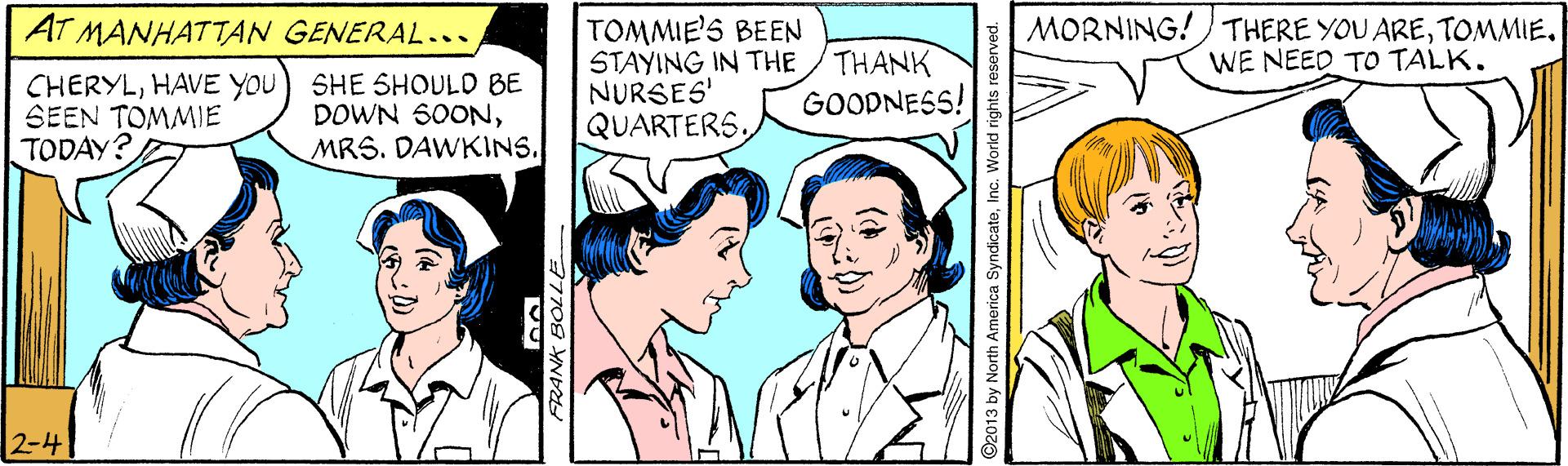 Human OCR: AT MANHATTAN GENERAL... MORNING!THERE YOU ARETOMMIE. WE NEED TO TALK. CHERYLHAVE YOU SEEN TOMMIE TODAY? SHE SHOULD BE DOWN S0ONMRS. DAWKINS. TOMMIE'S BEEN STAYING IN THE NURSES' QUARTERS. THANK GOODNESS! 2-4 7709 YND2 2013 by North America 5 ndicateInc. World right: AT MANHATTAN GENERAL... MORNING!THERE YOU ARETOMMIE. WE NEED TO TALK. CHERYLHAVE YOU SEEN TOMMIE TODAY? SHE SHOULD BE DOWN S0ONMRS. DAWKINS. TOMMIE'S BEEN STAYING IN THE NURSES' QUARTERS. THANK GOODNESS! 2-4 7709 YND2 2013 by North America 5 ndicateInc. World right: