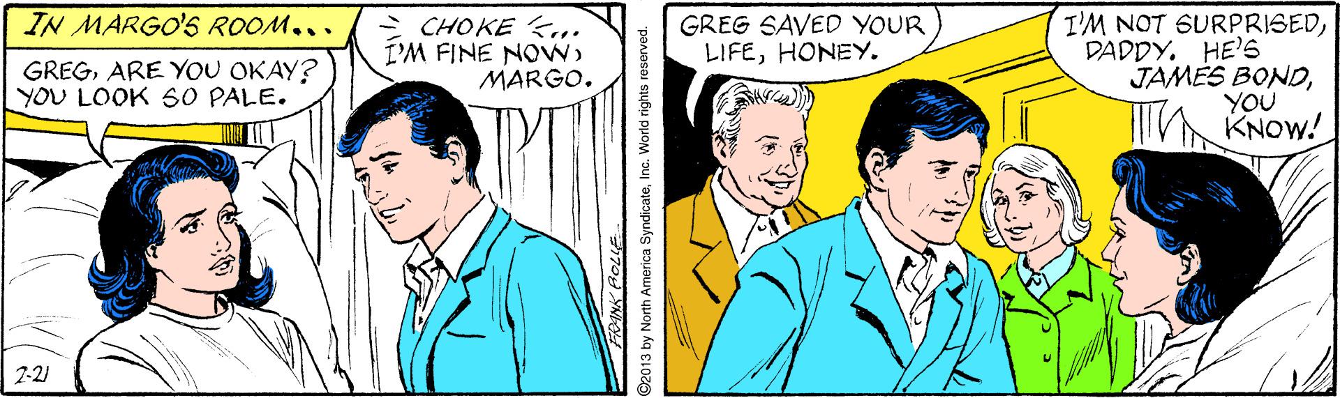 Interaction OCR: IN MARGO'S ROOM... - CHOKE F. I'M FINE NOW) MARGO. I'M NOT SURPRISEDDADDY. HE'6 JAMES BONDYOU KNOW! GREG SAVED YOUR LIFEHONEY. GREGARE YOU OKAY? YOU LOOK 60 PALE. 7-21 2013 by North America SyndicateInc. World rights reserved. IN MARGO'S ROOM... - CHOKE F. I'M FINE NOW) MARGO. I'M NOT SURPRISEDDADDY. HE'6 JAMES BONDYOU KNOW! GREG SAVED YOUR LIFEHONEY. GREGARE YOU OKAY? YOU LOOK 60 PALE. 7-21 2013 by North America SyndicateInc. World rights reserved.