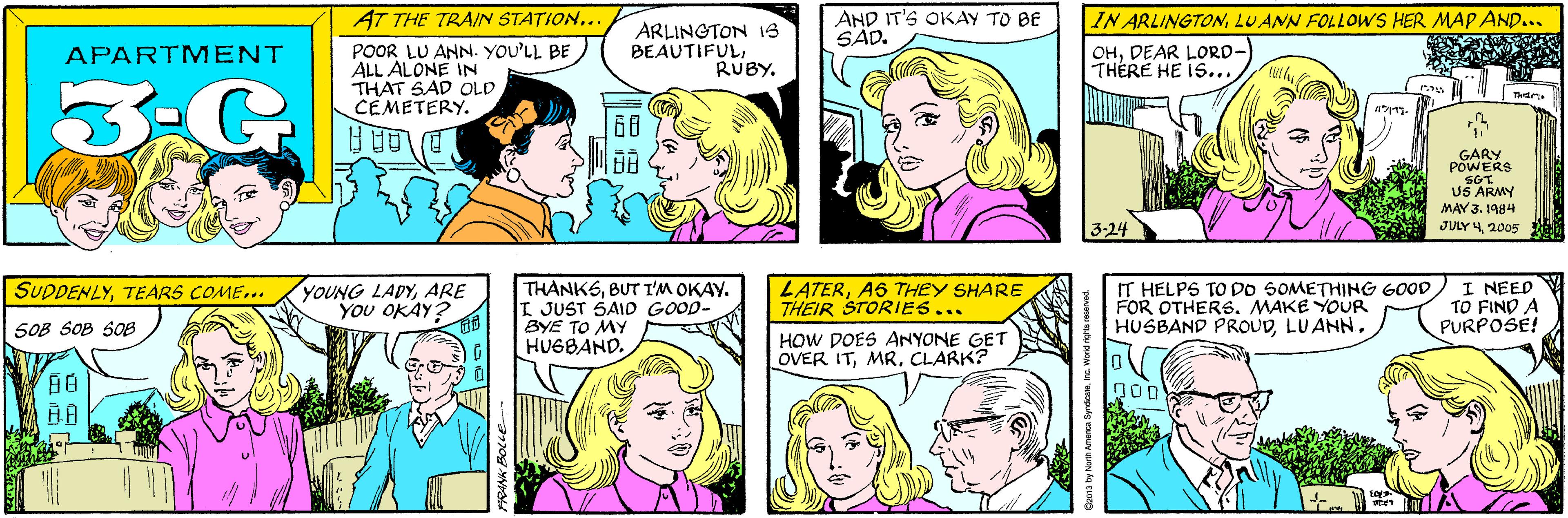 Human OCR: AT THE TRAIN STATION.. AND IT'S OKAY TO BE SAD. POOR LU ANN. YOU'LL BE ALL ALONE IN THAT SAD OLD CEMETERY. ARLINGTON 1S BEAUTIFULRUBY. APARTMENT 3-G ??? YOUNG LADYARE YOU OKAY? IN ARLINGTONLUANN FOLLOWS HER MAP AND... SUDDENLYTEARS COME... OHDEAR LORD- THÉRE HE IS... 50B SOB SOB ?? GARY POWERS SGT. US ARMY MAY 3. 1984 3-24 JULY 42005 THANKSBUT I'M OKAY. I JUST SAID GOOD- BYE TO MY HUGBAND. LATERA6 THEY SHARE THEIR STORIES... IT HELPS TO DO SOMETHING GOOD FOR OTHERS. MAKE YOUR HUSBAND PROUDI NEED TO FIND A PURPOSE! HOW DOES ANYONE GET OVER ITCLARK? FRANK BOLLE @2013 by North Americ AT THE TRAIN STATION.. AND IT'S OKAY TO BE SAD. POOR LU ANN. YOU'LL BE ALL ALONE IN THAT SAD OLD CEMETERY. ARLINGTON 1S BEAUTIFULRUBY. APARTMENT 3-G ? ? ? YOUNG LADYARE YOU OKAY? IN ARLINGTONLUANN FOLLOWS HER MAP AND... SUDDENLYTEARS COME... OHDEAR LORD- THÉRE HE IS... 50B SOB SOB ? ? GARY POWERS SGT. US ARMY MAY 3. 1984 3-24 JULY 42005 THANKSBUT I'M OKAY. I JUST SAID GOOD- BYE TO MY HUGBAND. LATERA6 THEY SHARE THEIR STORIES... IT HELPS TO DO SOMETHING GOOD FOR OTHERS. MAKE YOUR HUSBAND PROUDI NEED TO FIND A PURPOSE! HOW DOES ANYONE GET OVER ITCLARK? FRANK BOLLE @2013 by North Americ