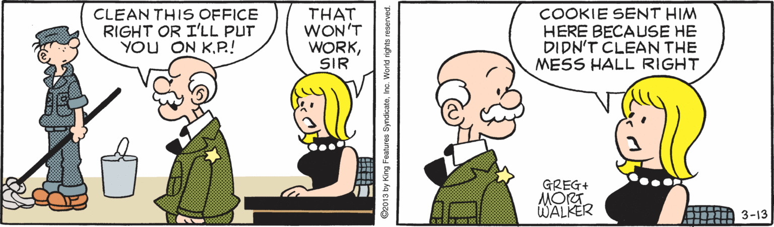 Animation OCR: CLEAN THIS OFFICE RIGHT OR I'LL PUT YOU ON KP.! THAT WON'T WORKCOOKIE SENT HIM HERE BECAUSE HE DIDN'T CLEAN THE MESS HALL RIGHT SIR GREG+ MORT WALKER 3-13 CLEAN THIS OFFICE RIGHT OR I'LL PUT YOU ON KP.! THAT WON'T WORKCOOKIE SENT HIM HERE BECAUSE HE DIDN'T CLEAN THE MESS HALL RIGHT SIR GREG+ MORT WALKER 3-13