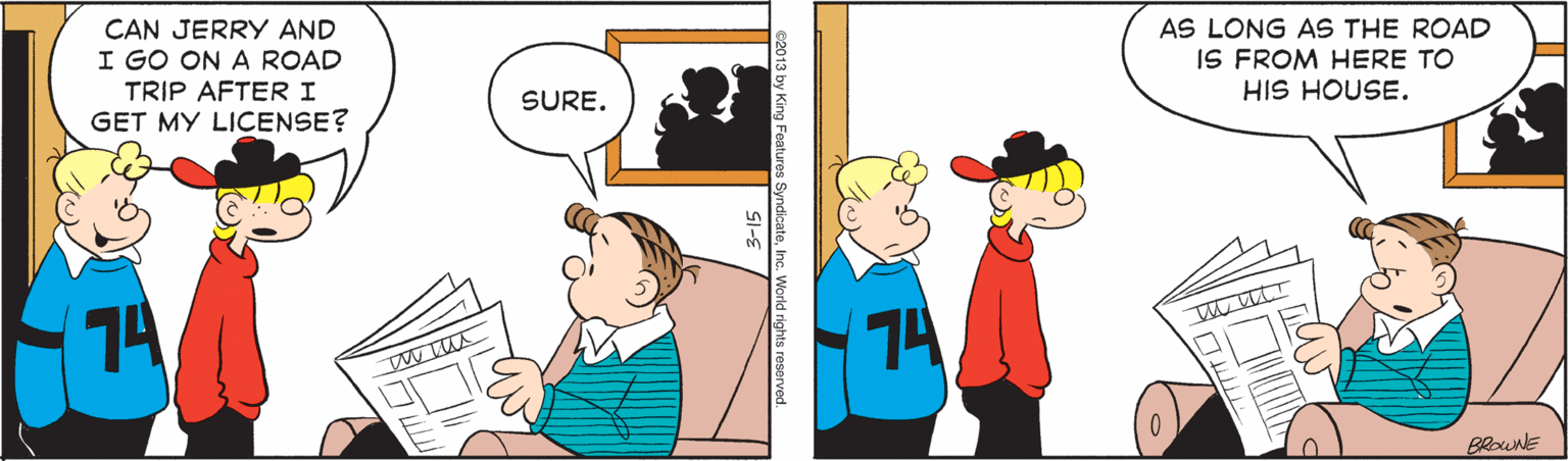 Hat OCR: CAN JERRY AND I GO ON A ROAD TRIP AFTERI GET MY LICENSE? AS LONG AS THE ROAD IS FROM HERE TO HIS HOUSE. SURE. 74 74 BRouNE CAN JERRY AND I GO ON A ROAD TRIP AFTERI GET MY LICENSE? AS LONG AS THE ROAD IS FROM HERE TO HIS HOUSE. SURE. 74 74 BRouNE