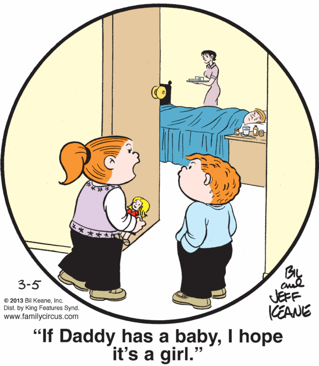 Rectangle OCR: BIL JEFF KEANE 3-5 © 2013 Bil KeaneInc. Dist. by King Features Synd. www.familycircus.com "If Daddy has a babyI hope it's a girl." BIL JEFF KEANE 3-5 © 2013 Bil KeaneInc. Dist. by King Features Synd. www.familycircus.com "If Daddy has a babyI hope it's a girl."