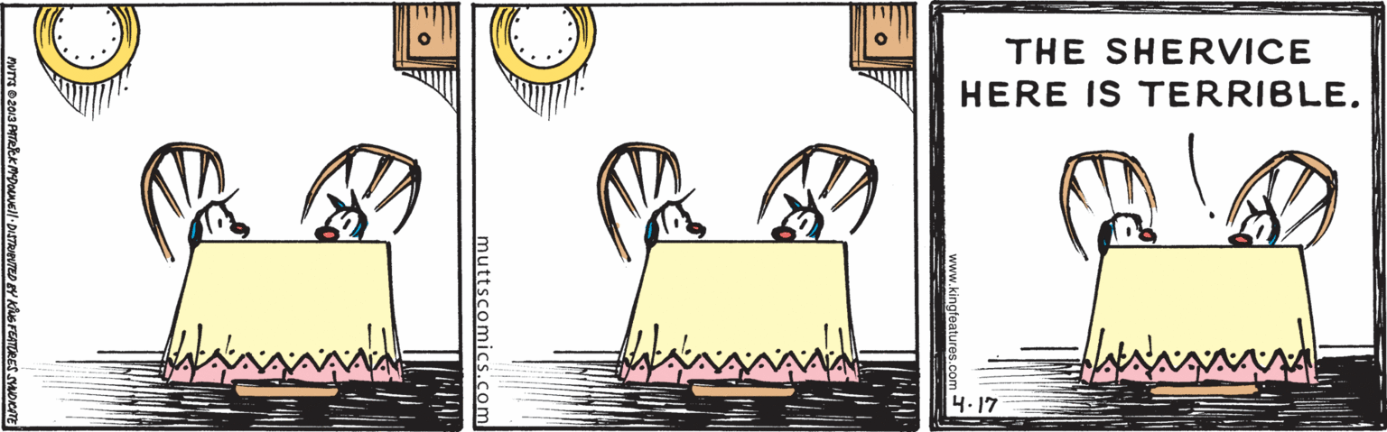 Sharing OCR: THE SHERVICE HERE IS TERRIBLE. 4-17 muttscomics.com KMDOUNE|/-DISTRIeTED EY S FEATRES THE SHERVICE HERE IS TERRIBLE. 4-17 muttscomics.com KMDOUNE|/-DISTRIeTED EY S FEATRES