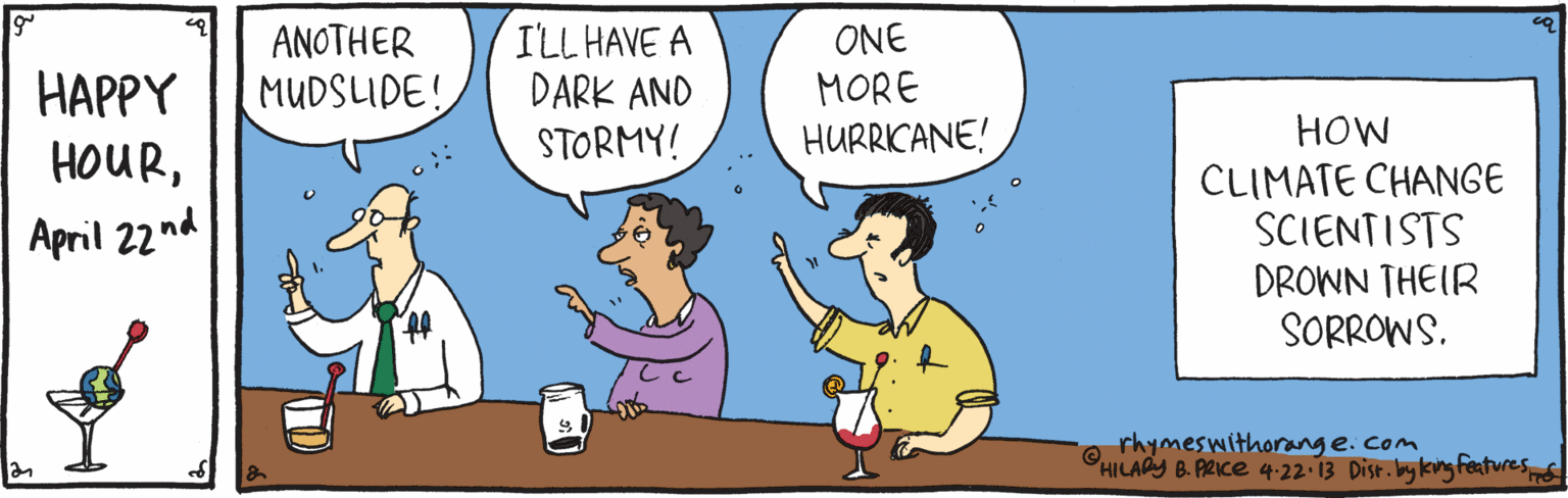 Interaction OCR: ILL HAVE A DARK AND STORMY! ANOTHER ONE HAPPY HOURMUDSIDE! MORE HURRICANE! HOW CLIMATE CHANGE SCIENTISTS DROWN THEIR SORROWS. April 22 nd rhymeswithorange.com HILAPY B ARICE 4-22 13 Disr.lyking Features ILL HAVE A DARK AND STORMY! ANOTHER ONE HAPPY HOURMUDSIDE! MORE HURRICANE! HOW CLIMATE CHANGE SCIENTISTS DROWN THEIR SORROWS. April 22 nd rhymeswithorange.com HILAPY B ARICE 4-22 13 Disr.lyking Features