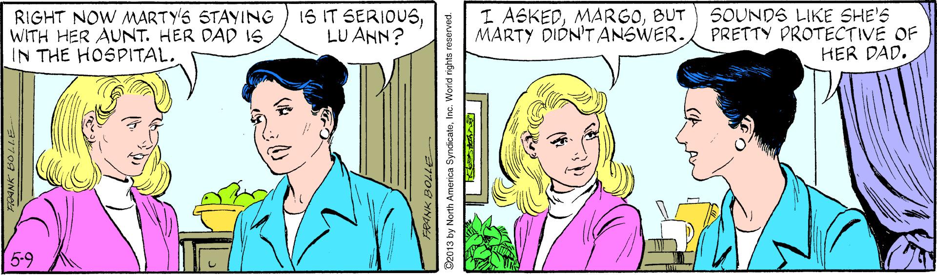 Organism OCR: RIGHT NOW MARTY'S STAYING WITH HER AUNT. HER DAD IS IN THE HOSPITAL. 1S IT SERIOUSLU ANN? I ASKEDBUT MARTY DIDN'T ANSWER. SOUNDS LIKE SHE'S PRETTY PROTECTIVE OF HER DAD. 5-9 2013 by North America SyndicateInc. World rights reserved. RIGHT NOW MARTY'S STAYING WITH HER AUNT. HER DAD IS IN THE HOSPITAL. 1S IT SERIOUSLU ANN? I ASKEDBUT MARTY DIDN'T ANSWER. SOUNDS LIKE SHE'S PRETTY PROTECTIVE OF HER DAD. 5-9 2013 by North America SyndicateInc. World rights reserved.