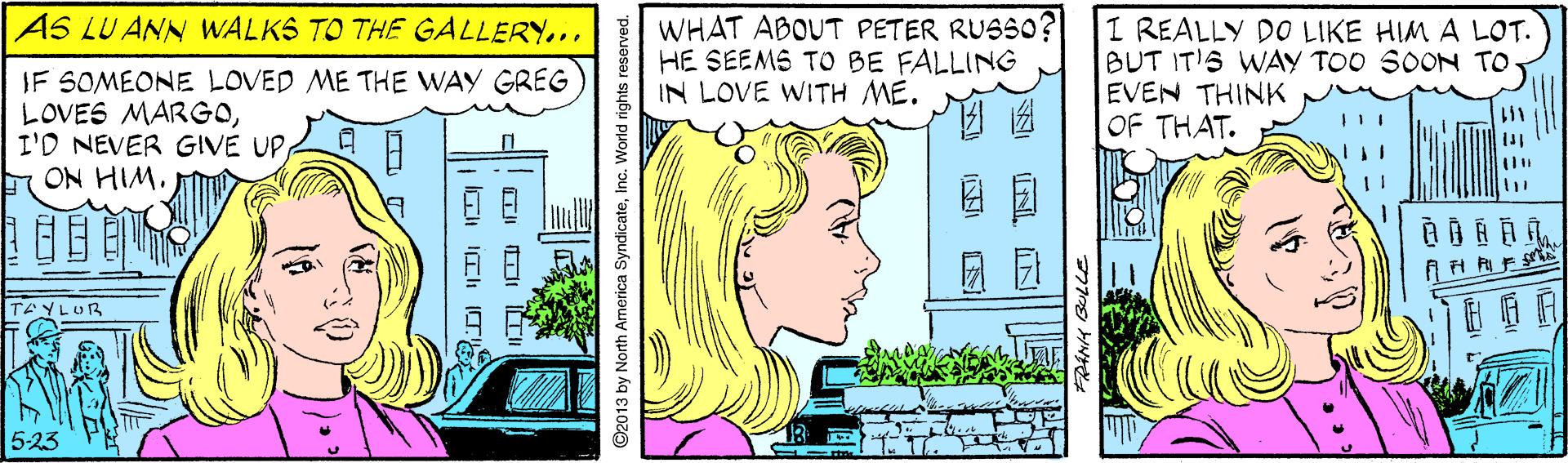 Art OCR: AS LU ANN WALKS TO THE GALLERY... IF SOMEONE LOVED ME THE WAY GREG LOVES MARGOI'D NEVER GIVE UP ON HIM. WHAT ABOUT PETER RUSSO? HE SEEMS TO BE FALLING IN LOVE WITH ME. I REALLY DO LIKE HIM A LOT. BUT IT'S WAY TOO SOON TO EVEN THINK OF THAT. TEYLUR 5-23 AS LU ANN WALKS TO THE GALLERY... IF SOMEONE LOVED ME THE WAY GREG LOVES MARGOI'D NEVER GIVE UP ON HIM. WHAT ABOUT PETER RUSSO? HE SEEMS TO BE FALLING IN LOVE WITH ME. I REALLY DO LIKE HIM A LOT. BUT IT'S WAY TOO SOON TO EVEN THINK OF THAT. TEYLUR 5-23