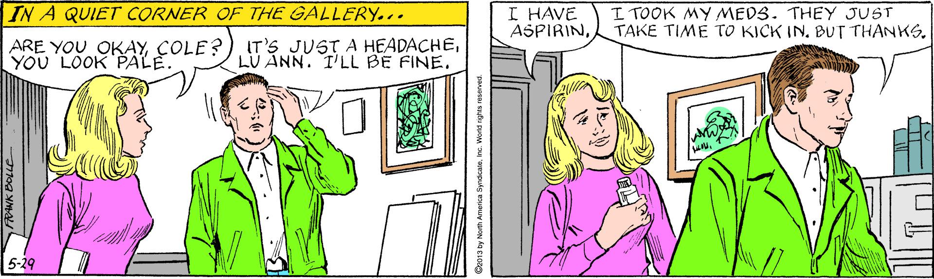 Parallel OCR: IN A QUIET CORNER OF THE GALLERY... I HAVE ASPIRINI TOOK MY MEDS. THEY JUST TAKE TIME TO KICK IN. BUT THANKS. ARE YOU OKAYCOLE? YOU LOOK PALE. IT'S JUST A HEADACHE5-29 righes reserved. IN A QUIET CORNER OF THE GALLERY... I HAVE ASPIRINI TOOK MY MEDS. THEY JUST TAKE TIME TO KICK IN. BUT THANKS. ARE YOU OKAYCOLE? YOU LOOK PALE. IT'S JUST A HEADACHELU ANN. I'LL BE FINE5-29 righes reserved.