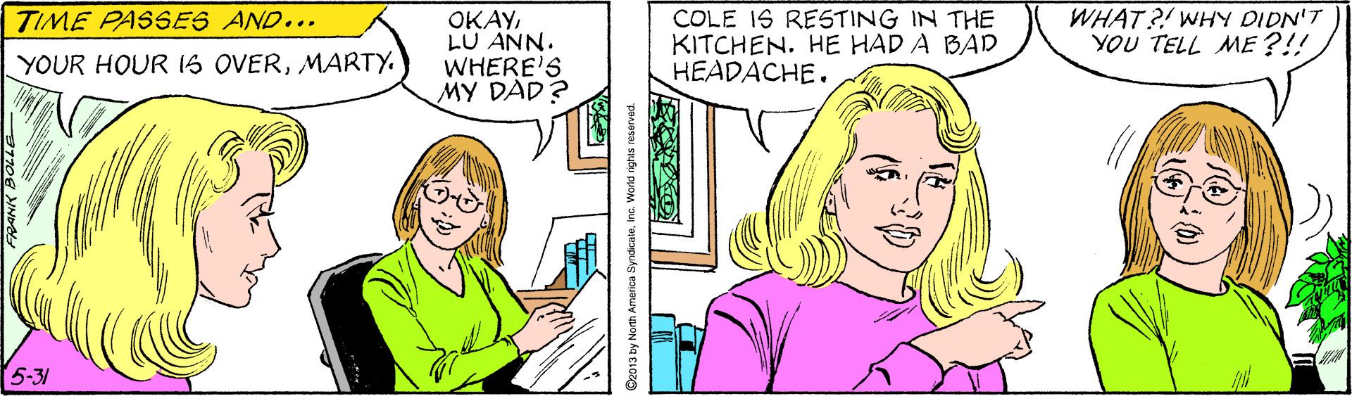 Jaw OCR: OKAYLU ANN. WHERE'S MY DAD ? COLE IS RESTING IN THE KITCHEN. HE HAD A BAD HEADACHE. WHAT ?! WHY DIDN'T YOU TELL ME?!! TIME PASSES AND... YOUR HOUR 16 OVERMARTY. 5-31 ©2013 by North Amarica SyndicateInc. World rights reservad OKAYLU ANN. WHERE'S MY DAD ? COLE IS RESTING IN THE KITCHEN. HE HAD A BAD HEADACHE. WHAT ?! WHY DIDN'T YOU TELL ME?!! TIME PASSES AND... YOUR HOUR 16 OVERMARTY. 5-31 ©2013 by North Amarica SyndicateInc. World rights reservad