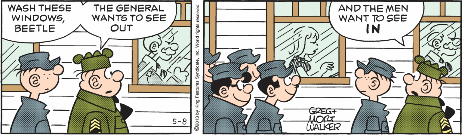 Comics OCR: WASH THESE WINDOWSBEETLE THE GENERAL WANTS TO SEE OUT AND THE MEN WANT TO SEE IN GREGF MORT WALKER 5-8 2013 by King Features SyndicateInc. World rights WASH THESE WINDOWSBEETLE THE GENERAL WANTS TO SEE OUT AND THE MEN WANT TO SEE IN GREGF MORT WALKER 5-8 2013 by King Features SyndicateInc. World rights