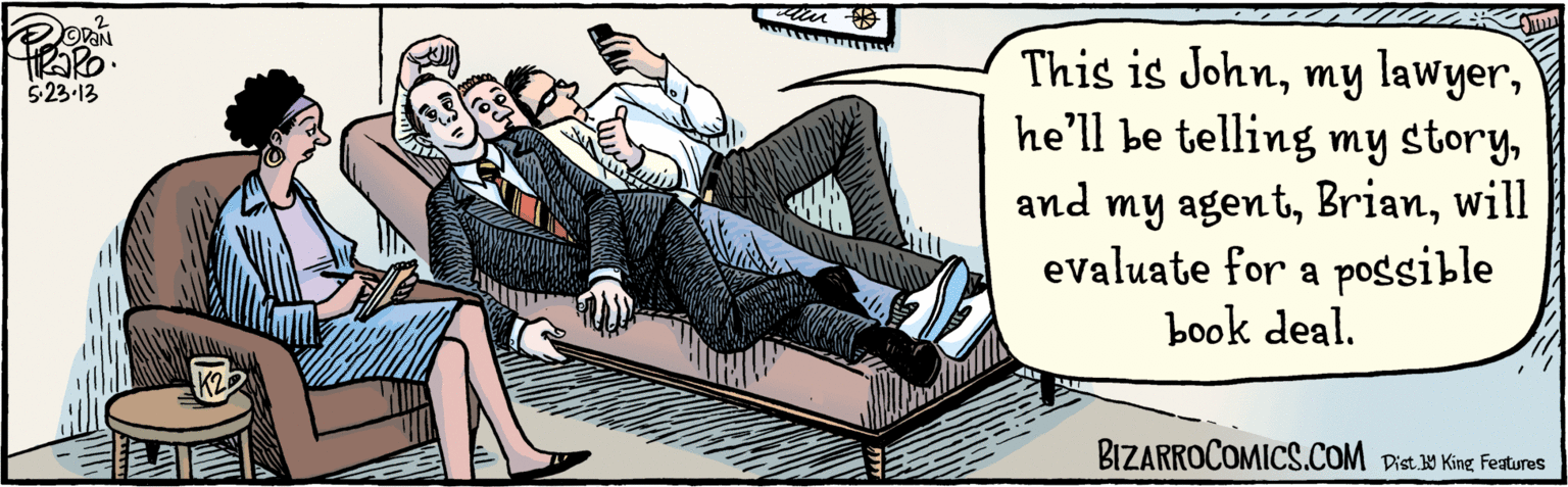 Humour OCR: This is Johnhe’ll be telling my storywill evaluate for a possible book deal. K2 ODAN BIZARROCOMICS.COM Facebook.com/BizarroComics TIRARO5.23-13 Dist. Y King Features This is Johnmy lawyerhe’ll be telling my storyand my agentwill evaluate for a possible book deal. K2 ODAN BIZARROCOMICS.COM Facebook.com/BizarroComics TIRARO5.23-13 Dist. Y King Features