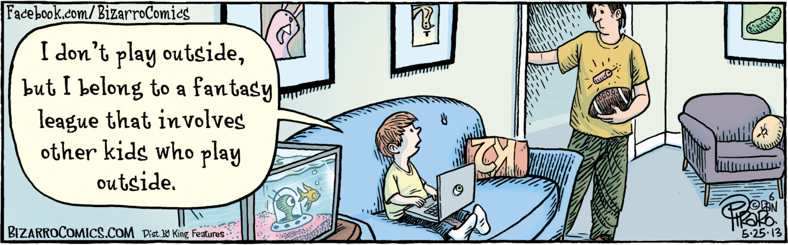 Rectangle OCR: I don't play outsidebut I belong to a fantasy league that involves other kids who play outside. BIZARROCOMICS.COM 5-25-13 I don't play outsidebut I belong to a fantasy league that involves other kids who play outside. BIZARROCOMICS.COM 5-25-13