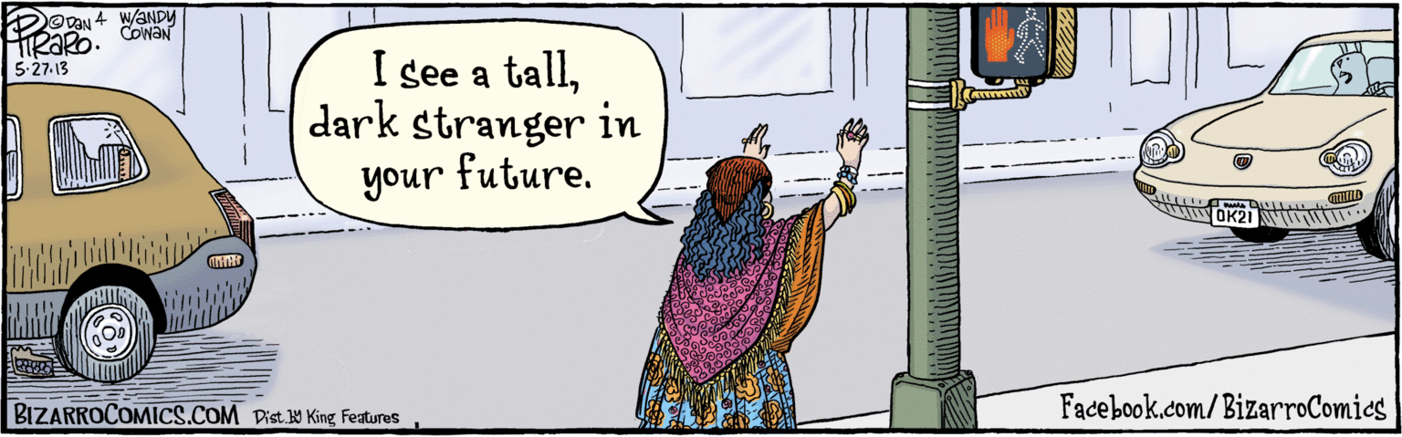 Rectangle OCR: Facebook.com/BizarroComies I see a talldark stranger in your future. OK21 5:27. 13 W/ANDYT COWEN BIZARROCOMICS.COM Dist Y King Features Facebook.com/BizarroComies I see a talldark stranger in your future. OK21 5:27. 13 W/ANDYT COWEN BIZARROCOMICS.COM Dist Y King Features