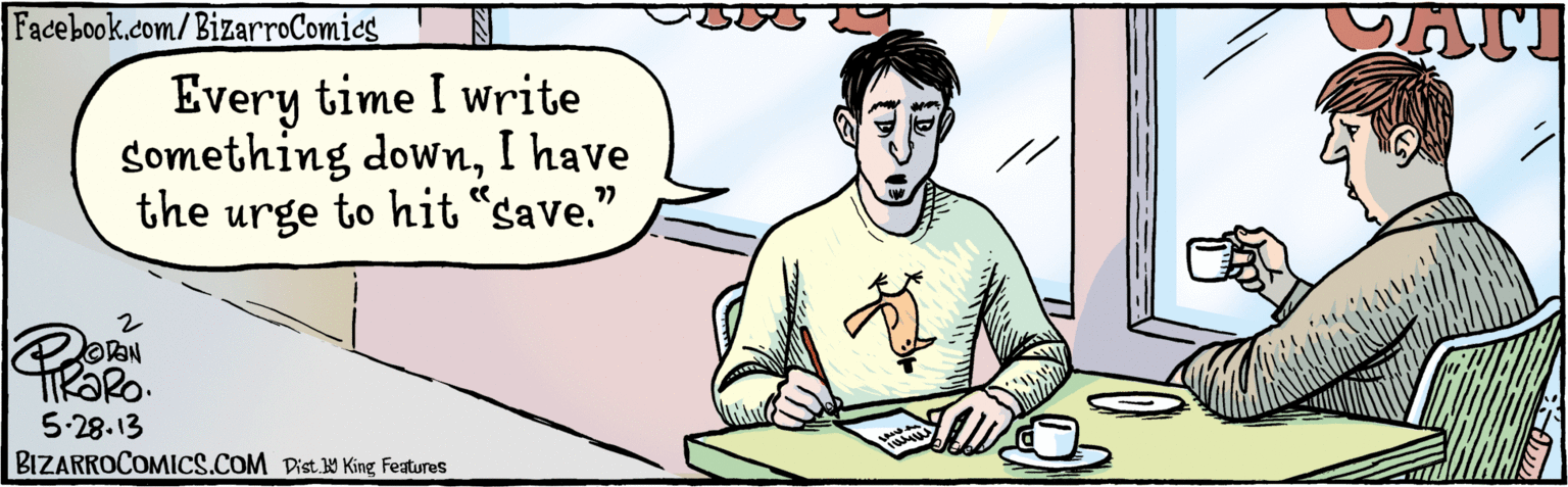 Conversation OCR: BIZARROCOMICS.COM 3. Every time I write something downI have the urge to hit “save." 5:28. 13 CA Dist. Y King features FacebooK.com/BizarroComics BIZARROCOMICS.COM 3. Every time I write something downI have the urge to hit “save." 5:28. 13 CA Dist. Y King features FacebooK.com/BizarroComics