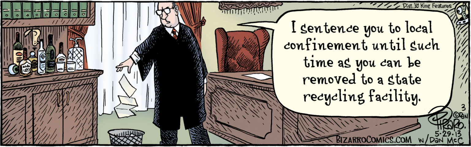 Conversation OCR: to local confinement I sentence until such time as you can be removed to a state recycling facility. you TIK?RO. 5.29-13 W/DaN MCC Dist Y King Features BIZARROCOMICS.COM ?d |? to local confinement I sentence until such time as you can be removed to a state recycling facility. you TIK?RO. 5.29-13 W/DaN MCC Dist Y King Features BIZARROCOMICS.COM ? d | ?
