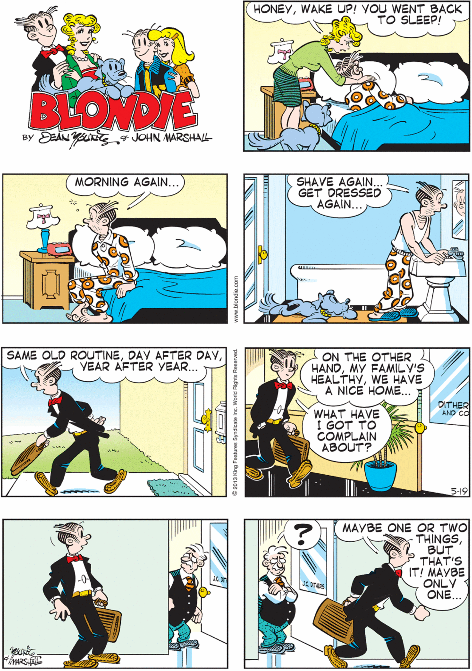 Parallel OCR: Z-Z HONEYWAKE UP! VOU WENT BACK TO SLEEP! BLOWDE By DEAN * JOHN MARSHALL SHAVE AGAIN GET DRESSED AGAIN... SAME OLD ROUTINEVEAR AFTER YEAR... MORNING AGAIN... ON THE OTHER HANDMY FAMIL Y'S HEALTHYWE HAVE A NICE HOME... MAYBE ONE OR TWO THINGSBUT THAT'S IT! MAYBE ONLY ONE... DITHER AND CO WHAT HAVE I GOT TO COMPLAIN ABOUT? JGOTES 5-19 Z-Z HONEYWAKE UP! VOU WENT BACK TO SLEEP! BLOWDE By DEAN * JOHN MARSHALL SHAVE AGAIN GET DRESSED AGAIN... SAME OLD ROUTINEDAY AFTER DAYVEAR AFTER YEAR... MORNING AGAIN... ON THE OTHER HANDMY FAMIL Y'S HEALTHYWE HAVE A NICE HOME... MAYBE ONE OR TWO THINGSBUT THAT'S IT! MAYBE ONLY ONE... DITHER AND CO WHAT HAVE I GOT TO COMPLAIN ABOUT? JGOTES 5-19