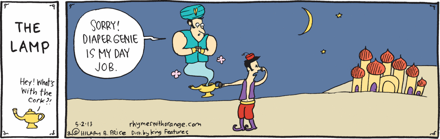Animated cartoon OCR: SORRY! DIAPER GENIE THE LAMP IS MY DAY JOB. Hey! What's with the Cork?! rhymeswithorange.com a@ HILAPM B. PRIce Dist. by king Features 5.2.13 SORRY! DIAPER GENIE THE LAMP IS MY DAY JOB. Hey! What's with the Cork?! rhymeswithorange.com a@ HILAPM B. PRIce Dist. by king Features 5.2.13