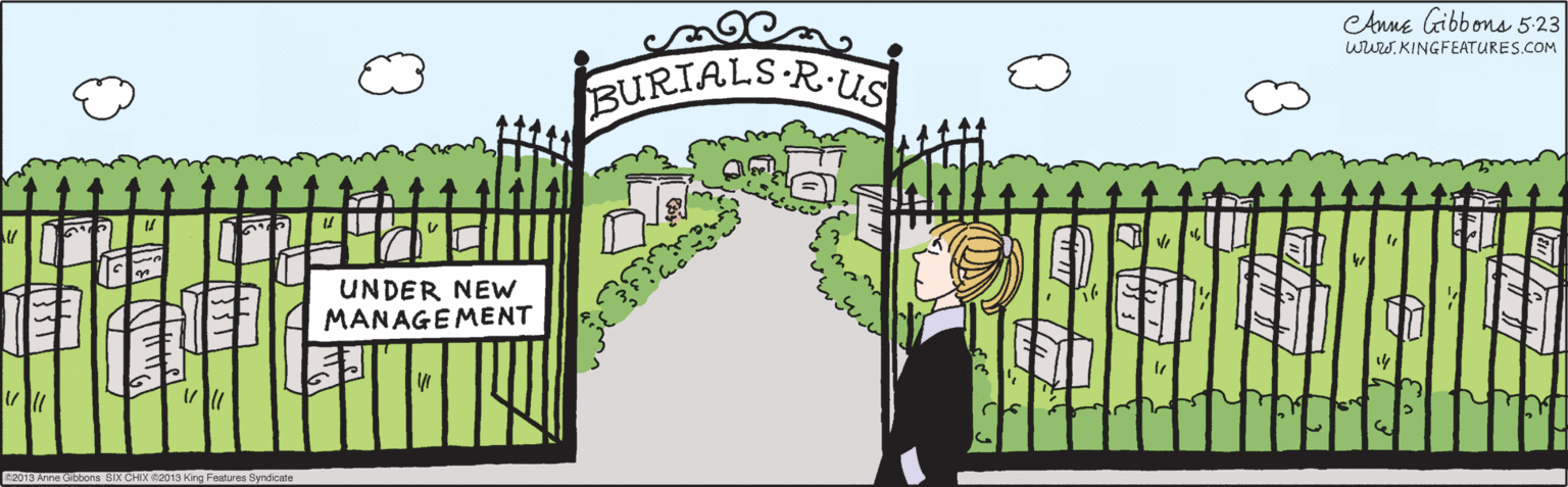 People in nature OCR: BURIALS R.US UNDER NEW MANAGEMENT Anne Gibbons 5:23 www.KINGFEATURES.COM ©2013 Anne Gibbons SIX CHIX ©2013 King Features Syndicate BURIALS R.US UNDER NEW MANAGEMENT Anne Gibbons 5:23 www.KINGFEATURES.COM ©2013 Anne Gibbons SIX CHIX ©2013 King Features Syndicate