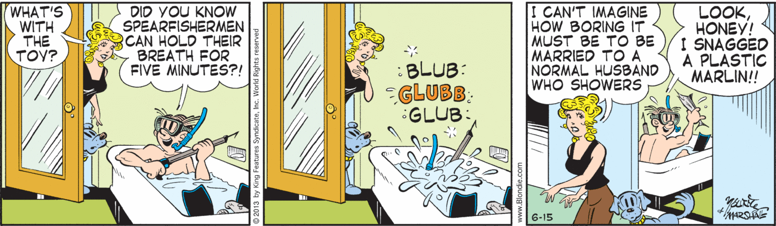 Publication OCR: WHAT'S WITH THE TOY? DID YOU KNOW SPEARFISHERMEN CAN HOLD THEIR BREATH FOR FIVE MINUTES?! I CAN'T IMAGINE HOW BORING IT MUST BE TO BE MARRIED TO A NORMAL HUSBAND WHO SHOWERS LOOKHONEY! I SNAGGED A PLASTIC MARLIN!! :BLUB: GLUBB: GLUB: 6-15 g Features Syr WHAT'S WITH THE TOY? DID YOU KNOW SPEARFISHERMEN CAN HOLD THEIR BREATH FOR FIVE MINUTES?! I CAN'T IMAGINE HOW BORING IT MUST BE TO BE MARRIED TO A NORMAL HUSBAND WHO SHOWERS LOOKHONEY! I SNAGGED A PLASTIC MARLIN!! :BLUB: GLUBB: GLUB: 6-15 g Features Syr