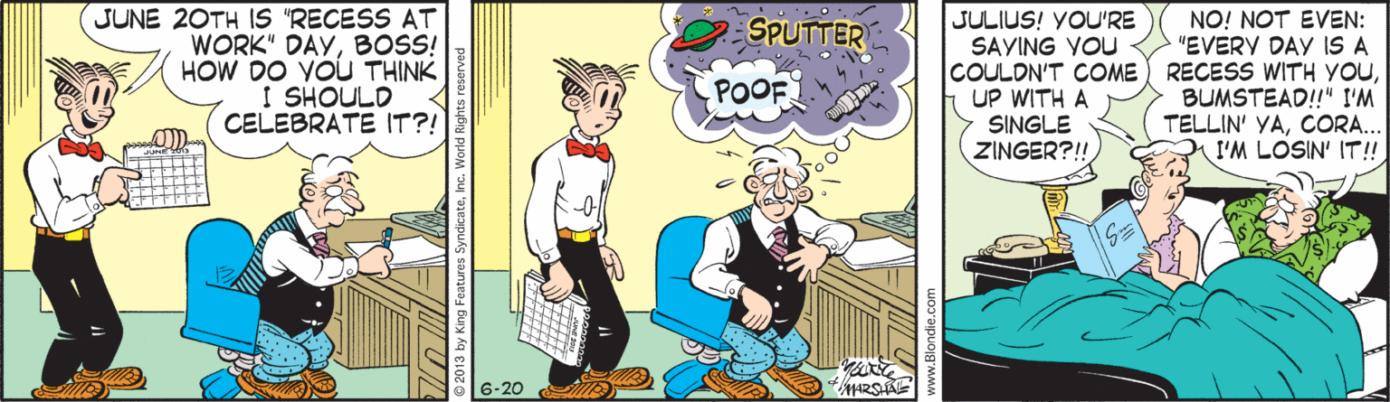 Comics OCR: JUNE 20TH IS "RECESS AT WORK" DAYBOSS! HOW DO YOU THINK I SHOULD CELEBRATE IT?! JULIUS! YOU'RE SAYING YOU COULDN'T COME) RECESS WITH YOUUP WITH A SINGLE ZINGER?!! SPUTTER NO! NOT EVEN: "EVERY DAY IS A POOF BUMSTEAD!!" I'M TELLIN' YACORA... I'M LOSIN' IT! JUNE 20TH IS "RECESS AT WORK" DAYBOSS! HOW DO YOU THINK I SHOULD CELEBRATE IT?! JULIUS! YOU'RE SAYING YOU COULDN'T COME) RECESS WITH YOUUP WITH A SINGLE ZINGER?!! SPUTTER NO! NOT EVEN: "EVERY DAY IS A POOF BUMSTEAD!!" I'M TELLIN' YACORA... I'M LOSIN' IT!