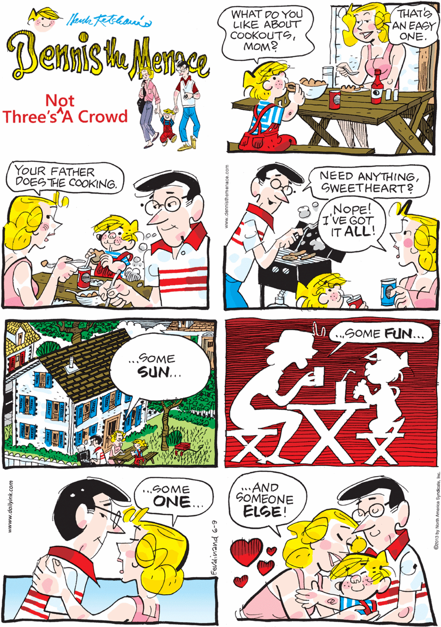 Font OCR: WHAT DO YOu LIKE ABOUT COOKOUTSMOM? THATS AN EASY ONE. YOUR FATHER DOES THE COOKING. Not Three's A Crowd NEED ANYTHINGSWEETHEART? SOME FOOD... ..SOME SUN... NOPE! I'VE GOT IT ALL! ...SOME FUN..GOME AND SOMEONE ELSE! ONE... wwww.dailyink.com 6-9 puenipaWHAT DO YOu LIKE ABOUT COOKOUTSMOM? THATS AN EASY ONE. YOUR FATHER DOES THE COOKING. Not Three's A Crowd NEED ANYTHINGSWEETHEART? SOME FOOD... ..SOME SUN... NOPE! I'VE GOT IT ALL! ...SOME FUN..GOME AND SOMEONE ELSE! ONE... wwww.dailyink.com 6-9 puenipa