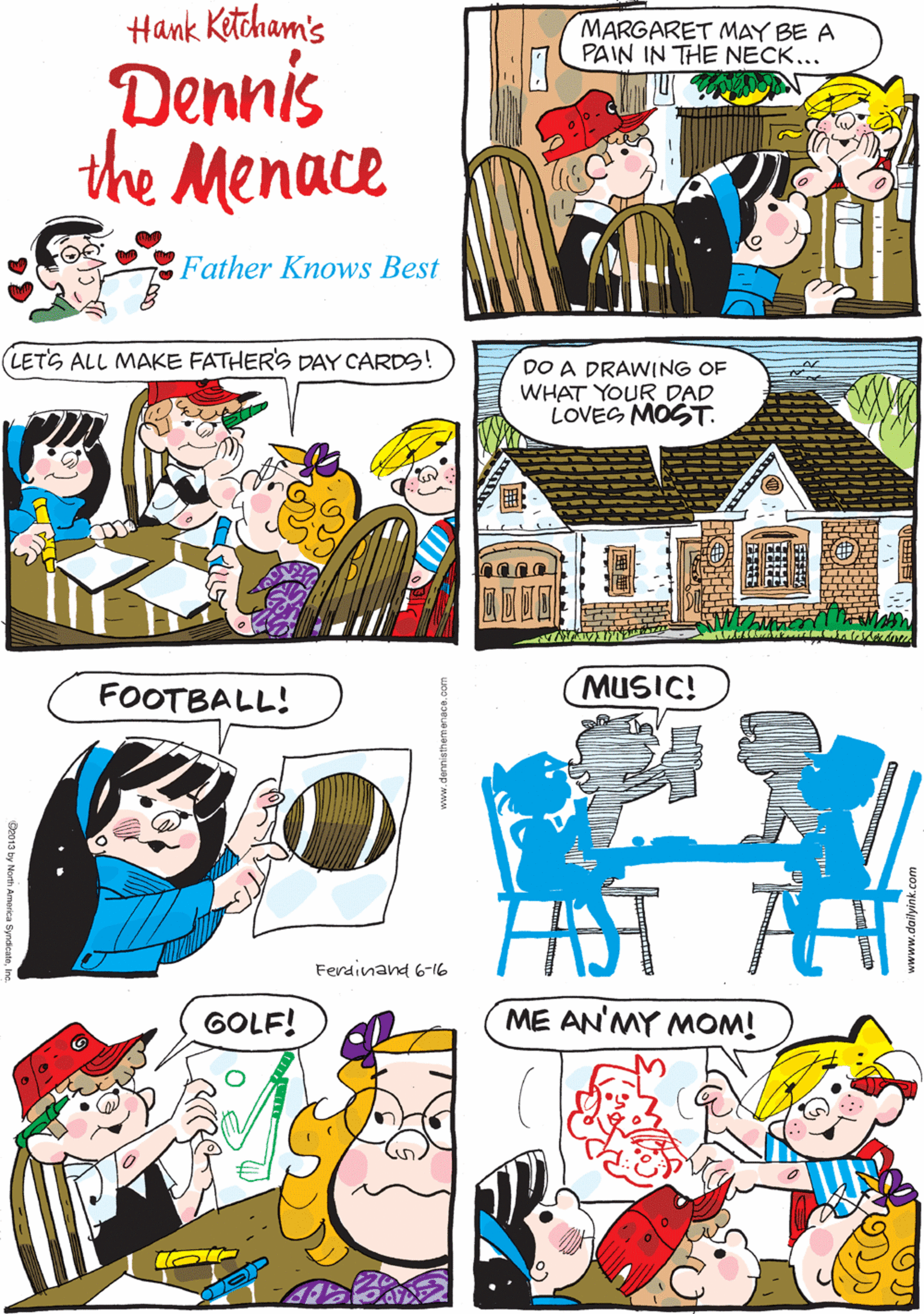 Illustration OCR: Hank Kitcham's MARGARET MAY BE A PAIN IN THE NECK... BUTSHESURE BAKES A MEAN COOKIE. Dennis the Menace Father Knows Best LETS ALL MAKE FATHERS DAY CARDS! FOOTBALL! DO A DRAWING OF WHAT YOUR DAD LOVES MOST. Ferdinand 6-16 MUSIC! GOLF! ME AN'MY MOM! Se013 by North Amarica Syndca Hank Kitcham's MARGARET MAY BE A PAIN IN THE NECK... BUTSHESURE BAKES A MEAN COOKIE. Dennis the Menace Father Knows Best LETS ALL MAKE FATHERS DAY CARDS! FOOTBALL! DO A DRAWING OF WHAT YOUR DAD LOVES MOST. Ferdinand 6-16 MUSIC! GOLF! ME AN'MY MOM! Se013 by North Amarica Syndca