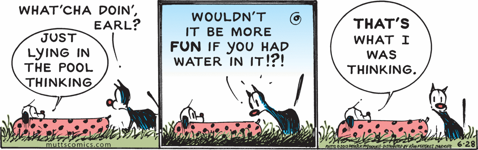 Photo caption OCR: WHAT'CHA DOIN'EARL? WOULDN'T THAT'S IT BE MORE JUST LYING IN THE POOL WHAT I FUN IF yoU HAD WATER IN IT!?! WAS THINKING. THINKING muttscomics.com nuTg e2013 AreekDouNEll-DISTRIVED EY KNG FEATORES woCTE 628 WHAT'CHA DOIN'EARL? WOULDN'T THAT'S IT BE MORE JUST LYING IN THE POOL WHAT I FUN IF yoU HAD WATER IN IT!?! WAS THINKING. THINKING muttscomics.com nuTg e2013 AreekDouNEll-DISTRIVED EY KNG FEATORES woCTE 628