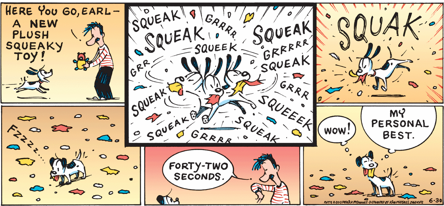 Sharing OCR: HERE You GOEARL- A NEW PLUSH SQUEAKY Toy! GRRRR SQUAK SQUEAK ?e SQUEAK A SQUEAK GRRRRR SQUEAK SQUEEK GRR GRRR SQUEEEK SQUEAK MY PERSONAL BEST. SQUEAK Fzzzz. wow! GRRRR SQUEAK FORTY-TWO SECONDS. HERE You GOEARL- A NEW PLUSH SQUEAKY Toy! GRRRR SQUAK SQUEAK ? e SQUEAK A SQUEAK GRRRRR SQUEAK SQUEEK GRR GRRR SQUEEEK SQUEAK MY PERSONAL BEST. SQUEAK Fzzzz. wow! GRRRR SQUEAK FORTY-TWO SECONDS.