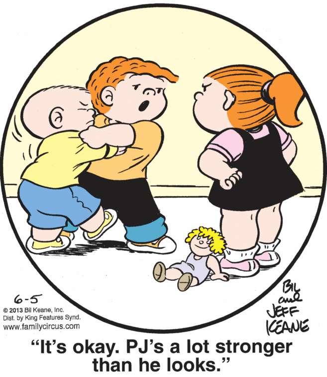 Gesture OCR: BIL 6-5 JEFF KEANE "It's okay. PJ's a lot stronger © 2013 Bil KeaneInc. Dist. by King Features Synd. www.familycircus.com than he looks." BIL 6-5 JEFF KEANE "It's okay. PJ's a lot stronger © 2013 Bil KeaneInc. Dist. by King Features Synd. www.familycircus.com than he looks."