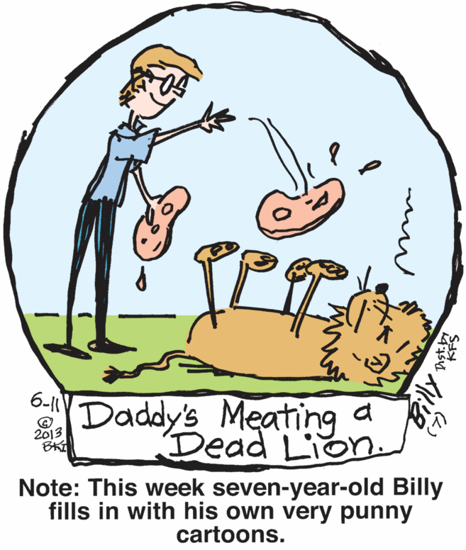 Pleased OCR: 6-11 Daddy's Meating Dead Lion 2013 Note: This week seven-year-old Billy fills in with his own very punny cartoons. (4) Dist.by KFS 6-11 Daddy's Meating Dead Lion 2013 Note: This week seven-year-old Billy fills in with his own very punny cartoons. (4) Dist.by KFS
