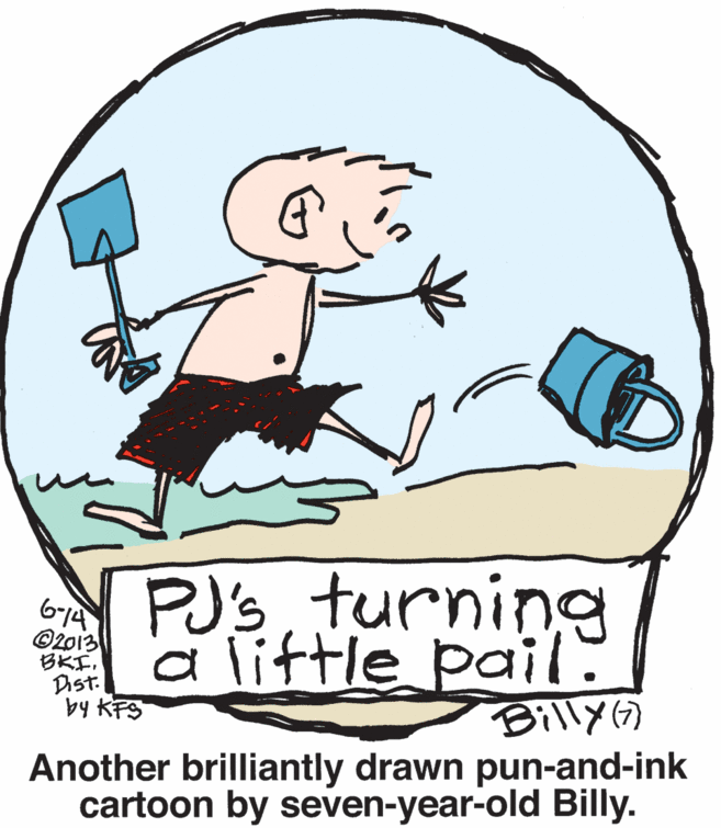 Sharing OCR: PJ'sturning 614 ©2013 BKI. Dist. by KFS a liftle pail: Billy) Another brilliantly drawn pun-and-ink cartoon by seven-year-old Billy. PJ'sturning 614 ©2013 BKI. Dist. by KFS a liftle pail: Billy) Another brilliantly drawn pun-and-ink cartoon by seven-year-old Billy.
