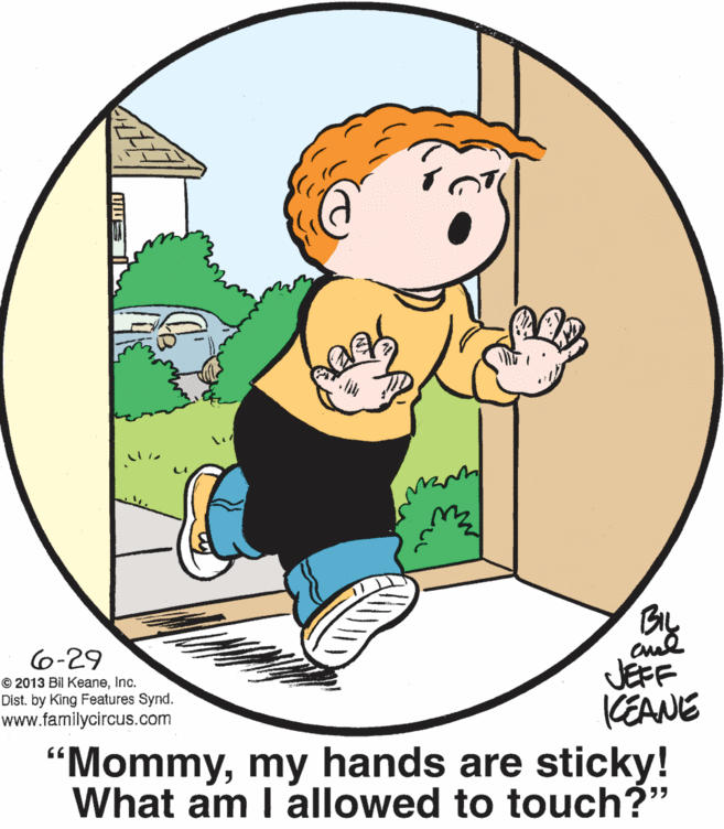 Font OCR: 6-29 © 2013 Bil KeaneInc. Dist. by King Features Synd. www.familycircus.com Gy JEFF KEANE “Mommymy hands are sticky! What am I allowed to touch?" 6-29 © 2013 Bil KeaneInc. Dist. by King Features Synd. www.familycircus.com Gy JEFF KEANE “Mommymy hands are sticky! What am I allowed to touch?"